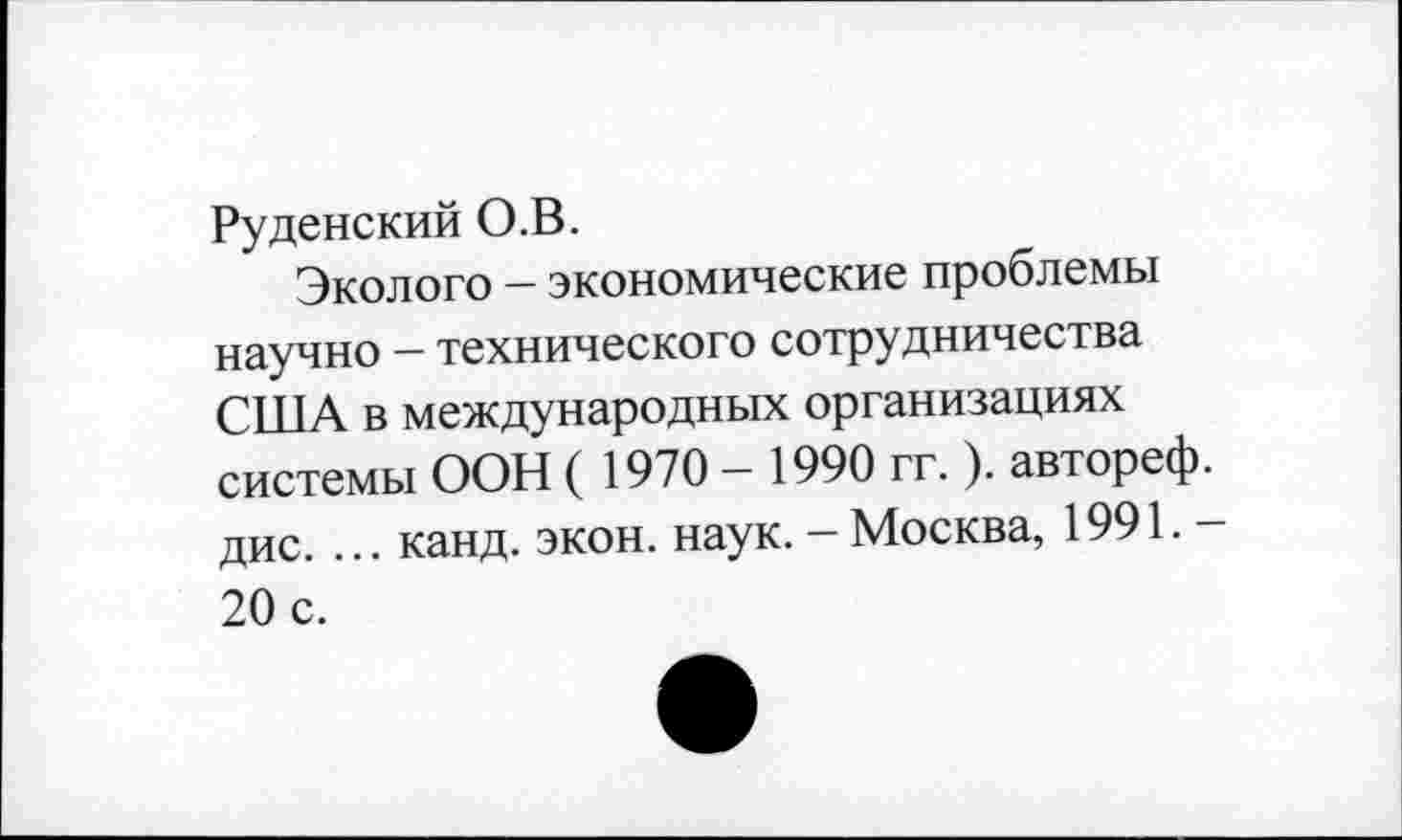 ﻿Руденский О.В.
Эколого - экономические проблемы научно - технического сотрудничества США в международных организациях системы ООН ( 1970 - 1990 гг. ). автореф. дис. ... канд. экон. наук. - Москва, 1991. -20 с.